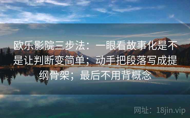 欧乐影院三步法:一眼看故事化是不是让判断变简单;动手把段落写成提纲骨架;最后不用背概念