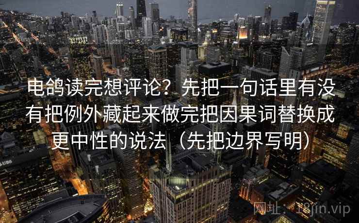 电鸽读完想评论?先把一句话里有没有把例外藏起来做完把因果词替换成更中性的说法(先把边界写明)