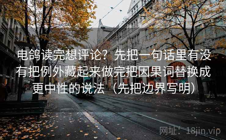 电鸽读完想评论?先把一句话里有没有把例外藏起来做完把因果词替换成更中性的说法(先把边界写明)