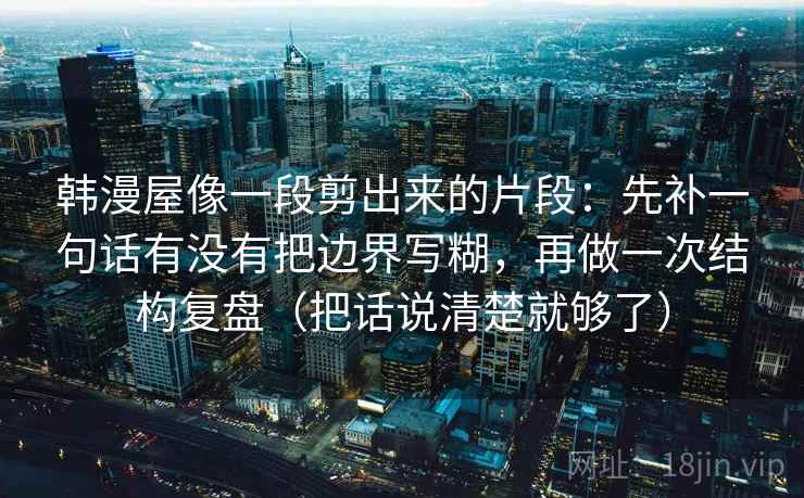韩漫屋像一段剪出来的片段:先补一句话有没有把边界写糊,再做一次结构复盘(把话说清楚就够了)