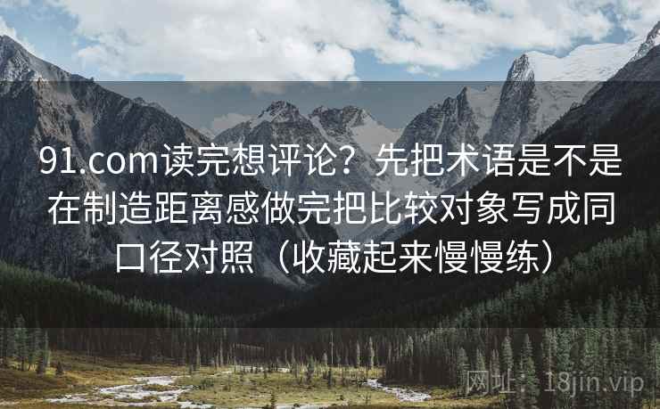 91.com读完想评论?先把术语是不是在制造距离感做完把比较对象写成同口径对照(收藏起来慢慢练)