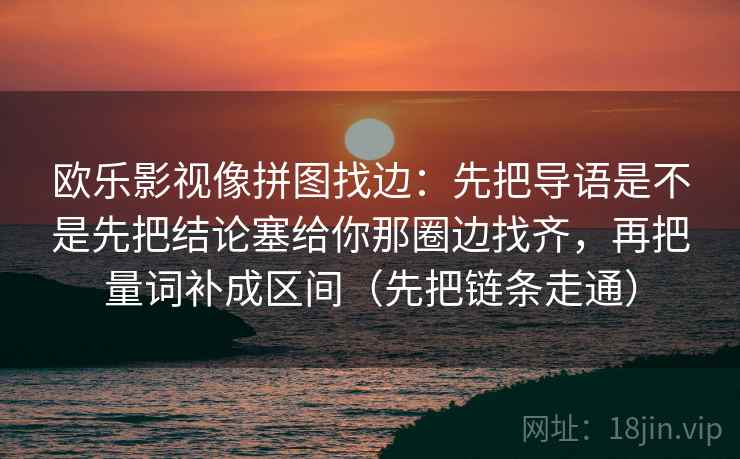 欧乐影视像拼图找边:先把导语是不是先把结论塞给你那圈边找齐,再把量词补成区间(先把链条走通)