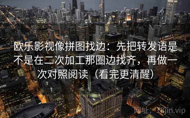 欧乐影视像拼图找边:先把转发语是不是在二次加工那圈边找齐,再做一次对照阅读(看完更清醒)