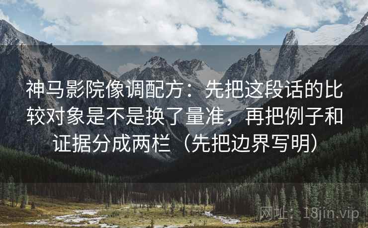 神马影院像调配方：先把这段话的比较对象是不是换了量准，再把例子和证据分成两栏（先把边界写明）