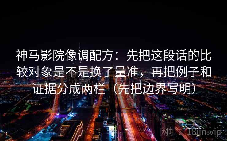 神马影院像调配方:先把这段话的比较对象是不是换了量准,再把例子和证据分成两栏(先把边界写明)