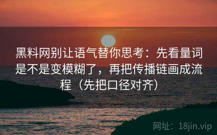 黑料网别让语气替你思考:先看量词是不是变模糊了,再把传播链画成流程(先把口径对齐)