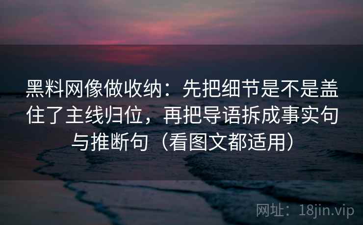 黑料网像做收纳:先把细节是不是盖住了主线归位,再把导语拆成事实句与推断句(看图文都适用)