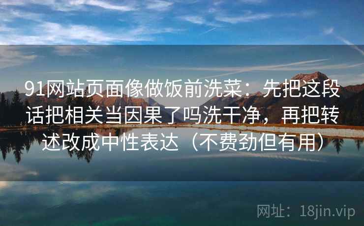 91网站页面像做饭前洗菜：先把这段话把相关当因果了吗洗干净，再把转述改成中性表达（不费劲但有用）