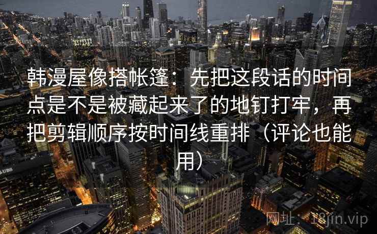 韩漫屋像搭帐篷：先把这段话的时间点是不是被藏起来了的地钉打牢，再把剪辑顺序按时间线重排（评论也能用）