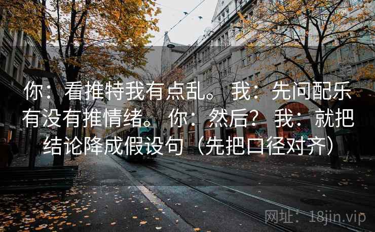你：看推特我有点乱。 我：先问配乐有没有推情绪。 你：然后？ 我：就把结论降成假设句（先把口径对齐）
