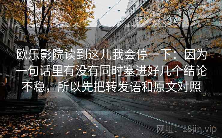 欧乐影院读到这儿我会停一下：因为一句话里有没有同时塞进好几个结论不稳，所以先把转发语和原文对照
