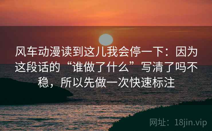 风车动漫读到这儿我会停一下：因为这段话的“谁做了什么”写清了吗不稳，所以先做一次快速标注