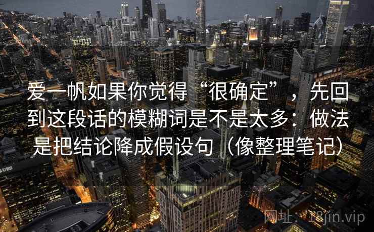 爱一帆如果你觉得“很确定”，先回到这段话的模糊词是不是太多：做法是把结论降成假设句（像整理笔记）