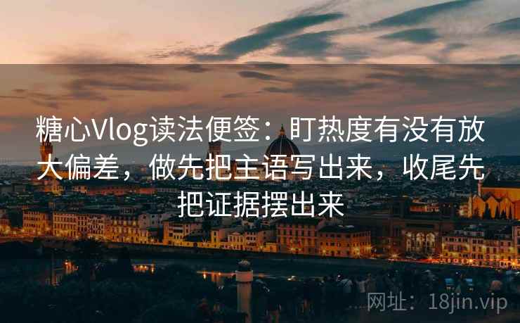 糖心Vlog读法便签：盯热度有没有放大偏差，做先把主语写出来，收尾先把证据摆出来