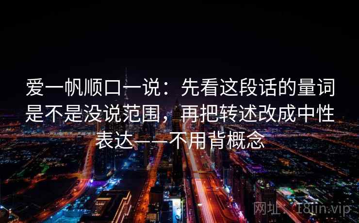 爱一帆顺口一说：先看这段话的量词是不是没说范围，再把转述改成中性表达——不用背概念