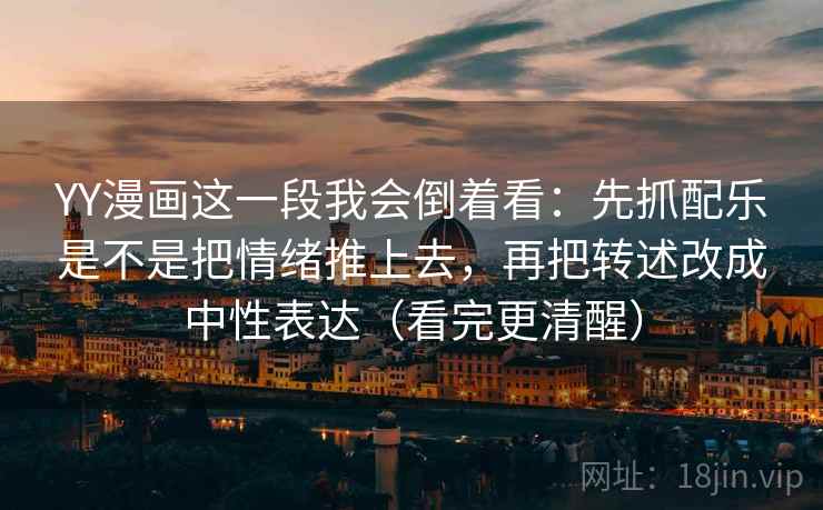 YY漫画这一段我会倒着看：先抓配乐是不是把情绪推上去，再把转述改成中性表达（看完更清醒）