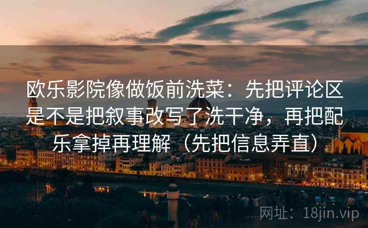 欧乐影院像做饭前洗菜：先把评论区是不是把叙事改写了洗干净，再把配乐拿掉再理解（先把信息弄直）