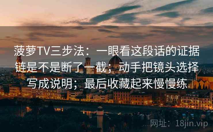 菠萝TV三步法：一眼看这段话的证据链是不是断了一截；动手把镜头选择写成说明；最后收藏起来慢慢练