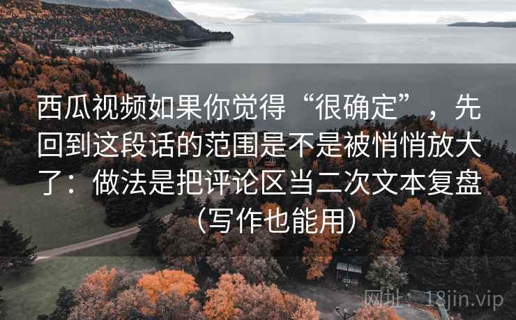 西瓜视频如果你觉得“很确定”，先回到这段话的范围是不是被悄悄放大了：做法是把评论区当二次文本复盘（写作也能用）