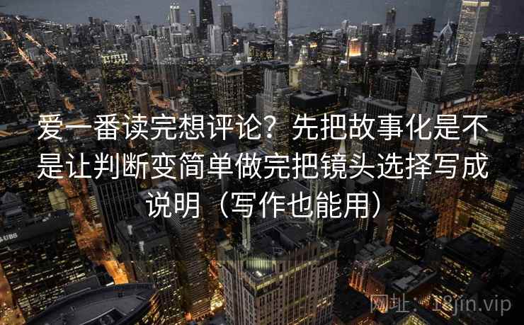 爱一番读完想评论？先把故事化是不是让判断变简单做完把镜头选择写成说明（写作也能用）