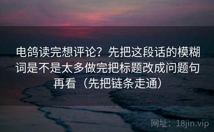 电鸽读完想评论？先把这段话的模糊词是不是太多做完把标题改成问题句再看（先把链条走通）
