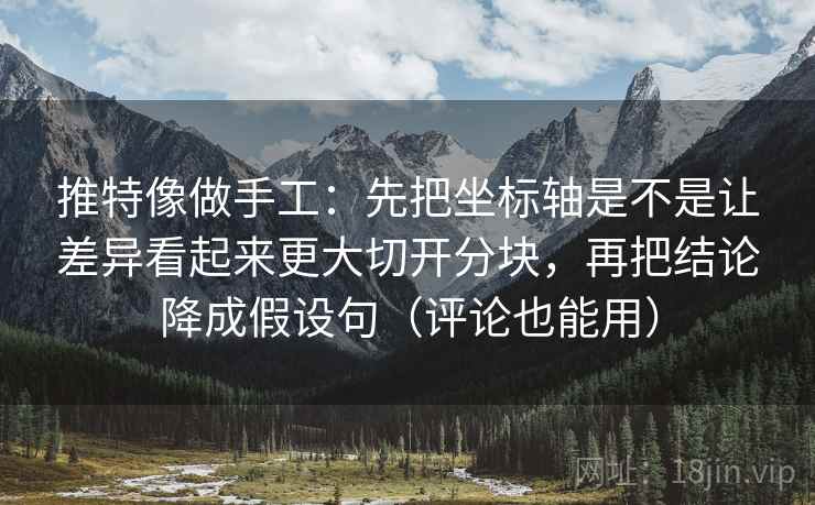 推特像做手工：先把坐标轴是不是让差异看起来更大切开分块，再把结论降成假设句（评论也能用）