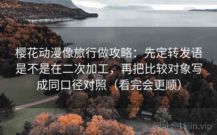 樱花动漫像旅行做攻略：先定转发语是不是在二次加工，再把比较对象写成同口径对照（看完会更顺）