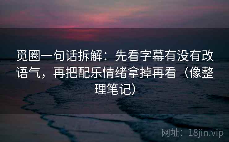 觅圈一句话拆解：先看字幕有没有改语气，再把配乐情绪拿掉再看（像整理笔记）