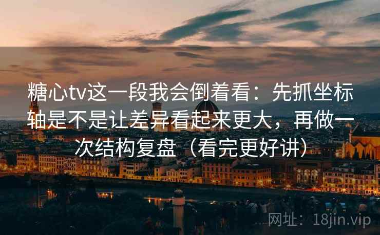 糖心tv这一段我会倒着看：先抓坐标轴是不是让差异看起来更大，再做一次结构复盘（看完更好讲）