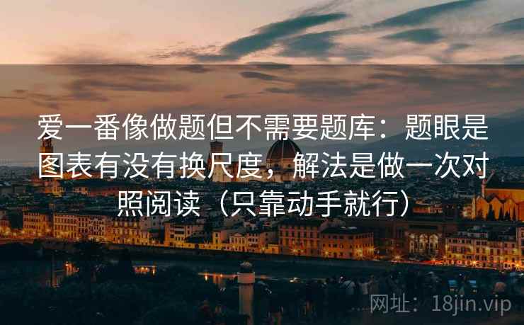 爱一番像做题但不需要题库：题眼是图表有没有换尺度，解法是做一次对照阅读（只靠动手就行）