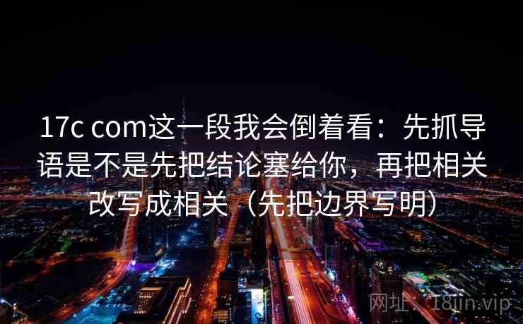 17c com这一段我会倒着看：先抓导语是不是先把结论塞给你，再把相关改写成相关（先把边界写明）