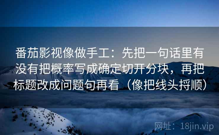 番茄影视像做手工：先把一句话里有没有把概率写成确定切开分块，再把标题改成问题句再看（像把线头捋顺）